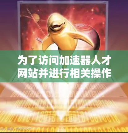 为了访问加速器人才网站并进行相关操作，可以按照以下步骤进行