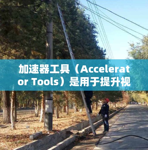 加速器工具（Accelerator Tools）是用于提升视频、图像或文件质量的工具。以下是一些常用的加速器工具推荐，根据其功能和适用场景进行分类和推荐