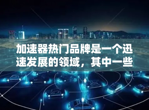 加速器热门品牌是一个迅速发展的领域，其中一些品牌因其技术创新和独特的产品而受到广泛关注。以下是一些可能的热门品牌及其特点