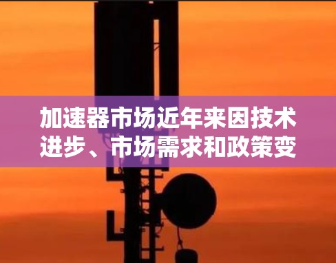 加速器市场近年来因技术进步、市场需求和政策变化而持续增长。226年加速器市场的热门排行可能会主要集中在以下几个领域