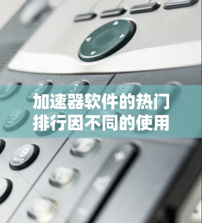 加速器软件的热门排行因不同的使用场景和需求而有所差异，因此需要根据用户的具体需求来选择。以下是一些常见的加速器软件及其受欢迎程度的排行
