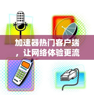 加速器热门客户端，让网络体验更流畅