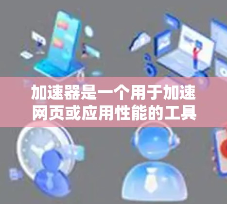 加速器是一个用于加速网页或应用性能的工具,常见于网页设计、视频编辑、游戏开发等领域。以下是关于加速器的热门测评内容,供参考 加速器是一个用于加速网页或应用性能的工具,常见于网页设计、视频编辑、游戏开发等领域。以下是关于加速器的热门测评内容,供参考