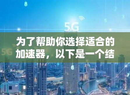 为了帮助你选择适合的加速器,以下是一个结构化的推荐 为了帮助你选择适合的加速器,以下是一个结构化的推荐