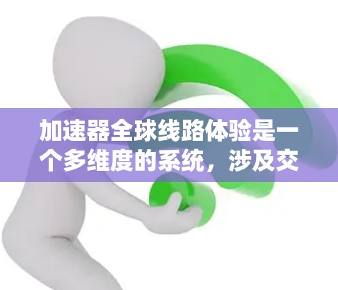 加速器全球线路体验是一个多维度的系统,涉及交通、通信、支付等多个方面,旨在为不同国家的乘客提供便利的连接方式。以下是对加速器全球线路体验的详细分析 加速器全球线路体验是一个多维度的系统,涉及交通、通信、支付等多个方面,旨在为不同国家的乘客提供便利的连接方式。以下是对加速器全球线路体验的详细分析