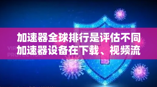 加速器全球排行是评估不同加速器设备在下载、视频流、游戏等方面的表现，通常根据下载速度、使用时间、覆盖范围、用户评价、价格等因素进行比较。以下是对加速器全球排行的详细分析