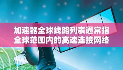 加速器全球线路列表通常指全球范围内的高速连接网络，这些线路通过加速技术或设备，帮助加速器设备在运输过程中更快地到达目的地。以下是一个详细的列表，涵盖了这些加速器线路