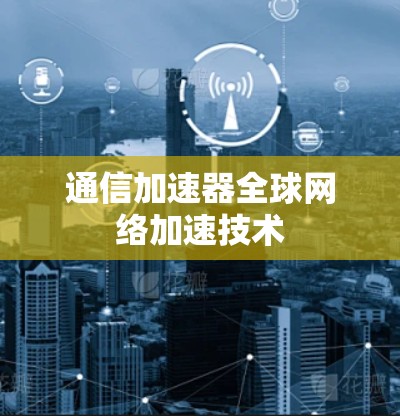 通信加速器全球网络加速技术 通信加速器全球网络加速技术