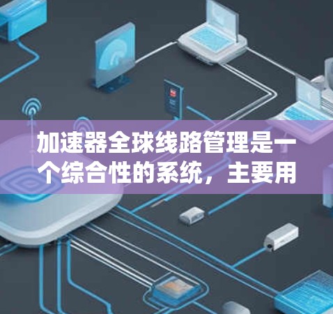加速器全球线路管理是一个综合性的系统，主要用于加速器之间的连接和数据传输，通过多种功能模块实现优化性能、保护安全、分析和管理网络。以下是对此系统的详细解析