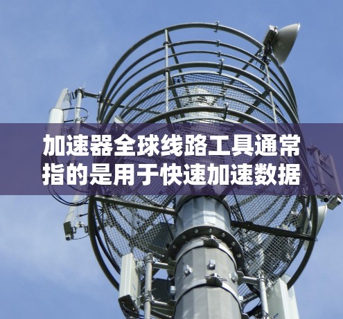 加速器全球线路工具通常指的是用于快速加速数据、传输或连接网络设备，特别是在全球范围内的设备或线路。以下是一些可能的加速器工具及其功能