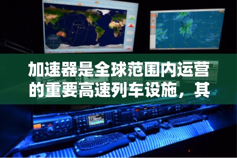 加速器是全球范围内运营的重要高速列车设施,其全球线路分析可以从以下几个关键方面进行 加速器是全球范围内运营的重要高速列车设施,其全球线路分析可以从以下几个关键方面进行