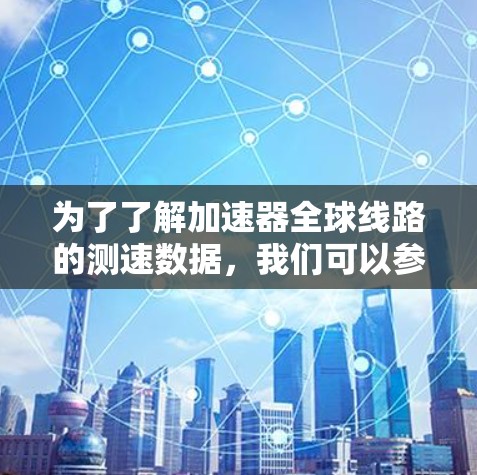 为了了解加速器全球线路的测速数据，我们可以参考以下信息和步骤