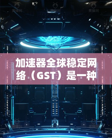 加速器全球稳定网络(GST)是一种基于GZIP算法的网络加速软件,旨在提高网络设备的传输速度。以下是关于GST的详细指南 加速器全球稳定网络(GST)是一种基于GZIP算法的网络加速软件,旨在提高网络设备的传输速度。以下是关于GST的详细指南