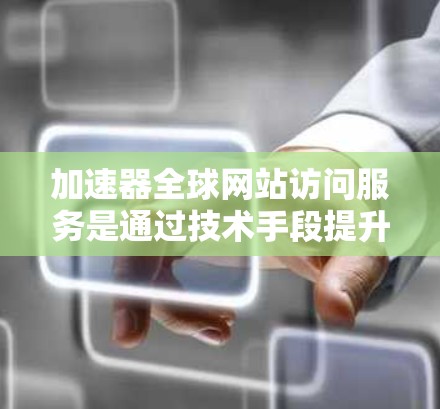 加速器全球网站访问服务是通过技术手段提升网站加载速度的工具，广泛用于加速各种网站访问。以下是关于加速器的详细分析
