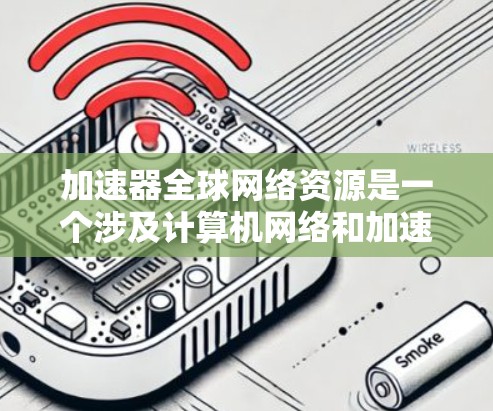 加速器全球网络资源是一个涉及计算机网络和加速技术的术语，具体含义如下