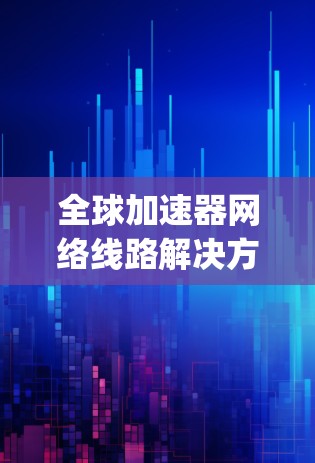 全球加速器网络线路解决方案—连接 anywhere，anywhere-time