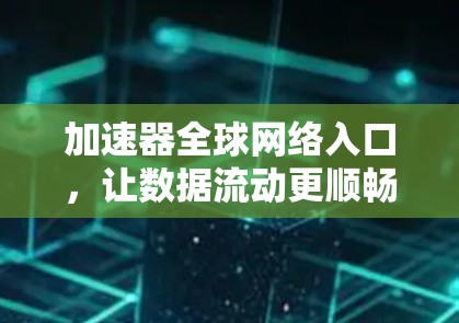 加速器全球网络入口，让数据流动更顺畅