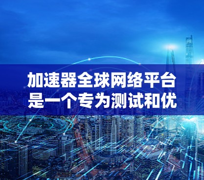 加速器全球网络平台是一个专为测试和优化高速网络设备而设计的工具,主要功能包括测试网络带宽、增强带宽、优化连接速度等。以下是关于该平台的详细总结 加速器全球网络平台是一个专为测试和优化高速网络设备而设计的工具,主要功能包括测试网络带宽、增强带宽、优化连接速度等。以下是关于该平台的详细总结