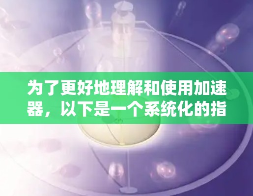 为了更好地理解和使用加速器,以下是一个系统化的指南,帮助你全面掌握其功能和使用方法 为了更好地理解和使用加速器,以下是一个系统化的指南,帮助你全面掌握其功能和使用方法