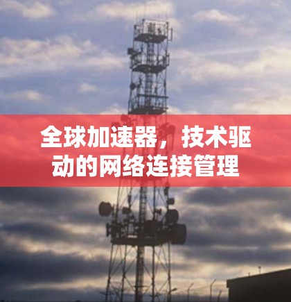 全球加速器，技术驱动的网络连接管理