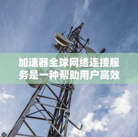 加速器全球网络连接服务是一种帮助用户高效管理多个网络设备的工具。通过该服务,用户可以将多个设备连接到一个服务器,加速他们的网络连接。以下是一个详细的步骤指南 加速器全球网络连接服务是一种帮助用户高效管理多个网络设备的工具。通过该服务,用户可以将多个设备连接到一个服务器,加速他们的网络连接。以下是一个详细的步骤指南