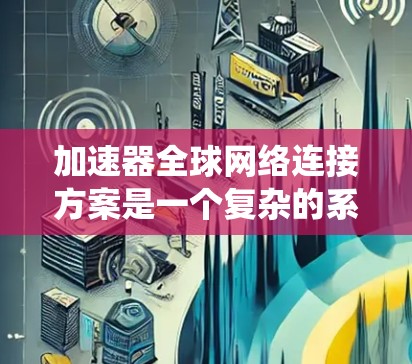 加速器全球网络连接方案是一个复杂的系统，涉及硬件、软件、数据传输和网络协议等多个方面。以下是对该方案的详细分析和总结