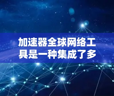 加速器全球网络工具是一种集成了多种网络加速功能的软件应用,旨在提升用户在不同网络平台上访问和下载文件、数据的速度和体验。以下是对加速器的详细总结 加速器全球网络工具是一种集成了多种网络加速功能的软件应用,旨在提升用户在不同网络平台上访问和下载文件、数据的速度和体验。以下是对加速器的详细总结