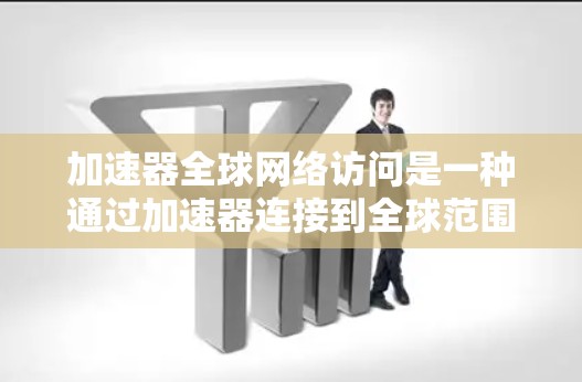 加速器全球网络访问是一种通过加速器连接到全球范围内的网络资源的技术，旨在快速访问网络服务。以下是详细的步骤和信息