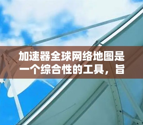 加速器全球网络地图是一个综合性的工具，旨在通过地图数据帮助用户了解不同地区的网络速度情况。以下是对该工具的详细介绍