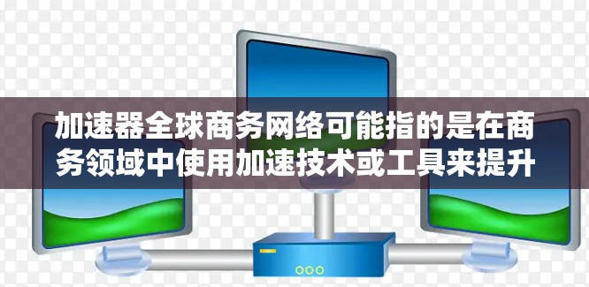 加速器全球商务网络可能指的是在商务领域中使用加速技术或工具来提升商务网络的效率和速度。以下是一些可能相关的信息和解决方案 加速器全球商务网络可能指的是在商务领域中使用加速技术或工具来提升商务网络的效率和速度。以下是一些可能相关的信息和解决方案
