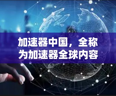 加速器中国，全称为加速器全球内容服务，是中国领先的加速工具平台，旨在帮助用户提升网络速度、加速下载和内容浏览。以下是关于加速器中国的一些详细信息