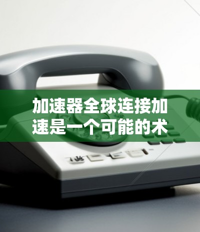 加速器全球连接加速是一个可能的术语,其含义取决于上下文。以下是对该术语的不同解释 加速器全球连接加速是一个可能的术语,其含义取决于上下文。以下是对该术语的不同解释