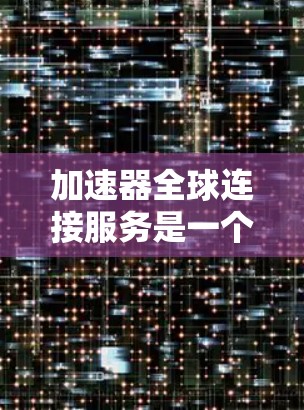 加速器全球连接服务是一个结合了加速技术和跨网络通信的技术，主要用于在不同地区的设备之间快速连接和数据传输，从而提升用户体验和效率。以下是对该服务的详细分析