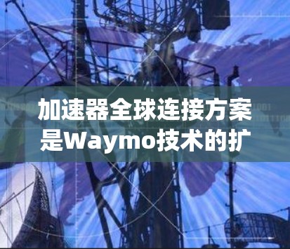 加速器全球连接方案是Waymo技术的扩展，旨在让更多车辆安全连接到道路，提升道路安全性和车辆性能。以下是对该方案的详细分析和总结
