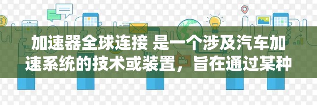 加速器全球连接 是一个涉及汽车加速系统的技术或装置,旨在通过某种方式与全球范围内的车辆或系统共享加速信息,从而优化加速性能。以下是对该术语的详细解释 加速器全球连接 是一个涉及汽车加速系统的技术或装置,旨在通过某种方式与全球范围内的车辆或系统共享加速信息,从而优化加速性能。以下是对该术语的详细解释