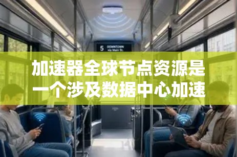 加速器全球节点资源是一个涉及数据中心加速器机箱和芯片的网络平台，旨在提升全球范围内的数据处理和计算效率。以下是对该主题的详细分析
