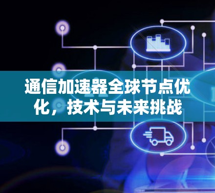 通信加速器全球节点优化，技术与未来挑战