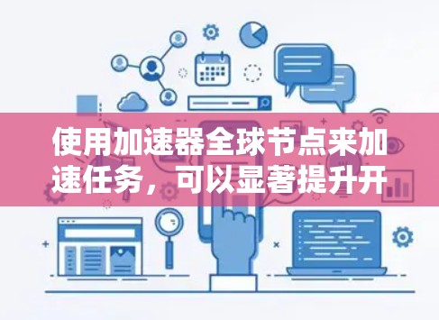 使用加速器全球节点来加速任务,可以显著提升开发效率和资源利用率。以下是详细的步骤指南 使用加速器全球节点来加速任务,可以显著提升开发效率和资源利用率。以下是详细的步骤指南