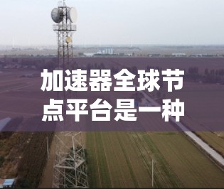 加速器全球节点平台是一种基于加速器的计算平台,旨在通过加速并行计算任务,提升整体计算效率。以下是对该平台的详细解释 加速器全球节点平台是一种基于加速器的计算平台,旨在通过加速并行计算任务,提升整体计算效率。以下是对该平台的详细解释