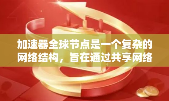 加速器全球节点是一个复杂的网络结构，旨在通过共享网络资源提升整体网络性能。以下是对加速器全球节点的系统性解释