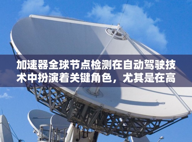 加速器全球节点检测在自动驾驶技术中扮演着关键角色，尤其是在高速公路上。它通过实时监控车辆设备和环境信号，确保汽车在高速行驶中保持安全。以下是该技术的详细解释
