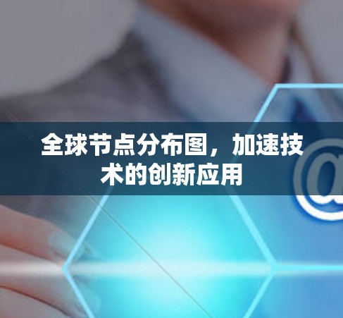 全球节点分布图，加速技术的创新应用