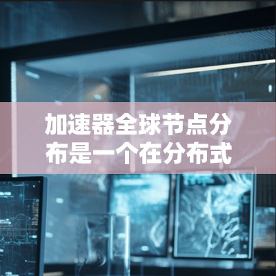 加速器全球节点分布是一个在分布式计算中广泛应用的技术，旨在通过多个加速器节点协同工作，提升整体计算效率。以下是对该主题的详细分析
