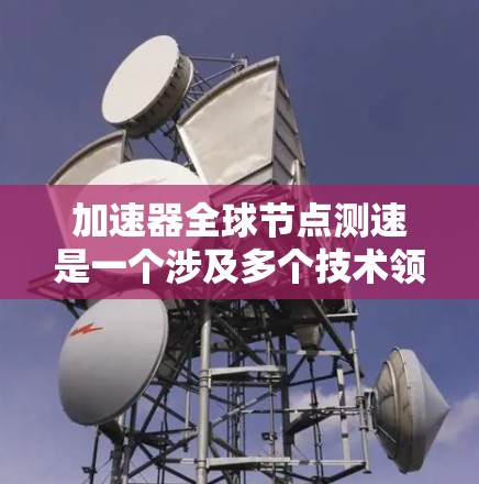 加速器全球节点测速是一个涉及多个技术领域的术语，具体含义可能因上下文而异。以下是对该术语的逐步解释和分析