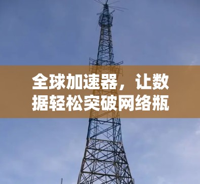 全球加速器，让数据轻松突破网络瓶颈，开启全球下载之旅
