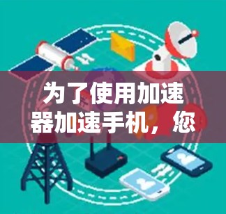 为了使用加速器加速手机,您可以按照以下步骤操作 为了使用加速器加速手机,您可以按照以下步骤操作