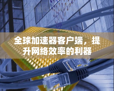 全球加速器客户端，提升网络效率的利器