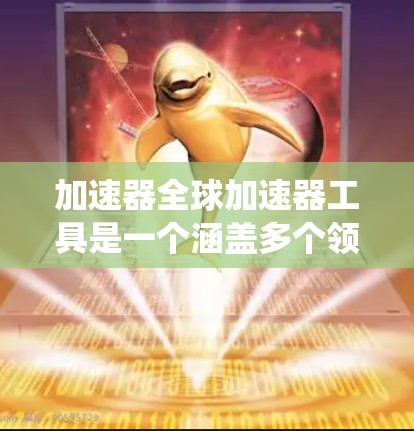 加速器全球加速器工具是一个涵盖多个领域的高科技系统，旨在通过优化数据传输和网络性能，提升全球范围内的数据流动效率。以下是对其的主要概述