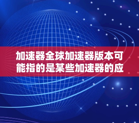 加速器全球加速器版本可能指的是某些加速器的应用或软件版本，具体取决于你所指的是哪类加速器。以下是一些可能的解释和信息