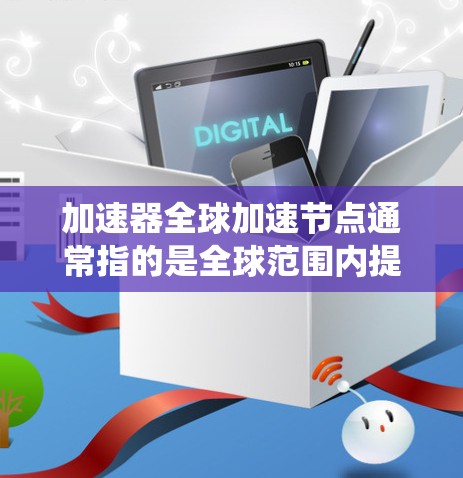 加速器全球加速节点通常指的是全球范围内提供加速器（如GPU或TPU）的系统或平台。这些节点旨在加速计算机或GPU的计算能力，提供各种加速器以满足不同工作负载的需求